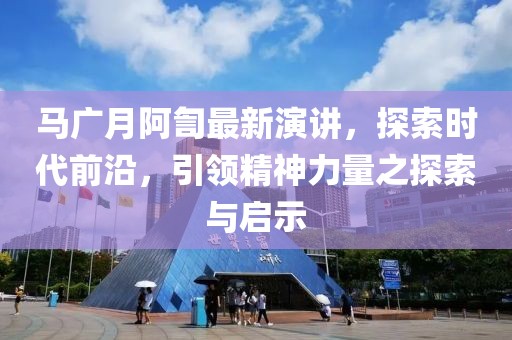 马广月阿訇最新演讲，探索时代前沿，引领精神力量之探索与启示