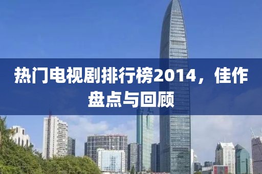 热门电视剧排行榜2014，佳作盘点与回顾