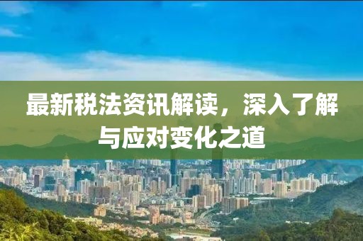 最新税法资讯解读，深入了解与应对变化之道