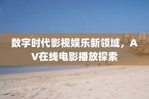 数字时代影视娱乐新领域，AV在线电影播放探索