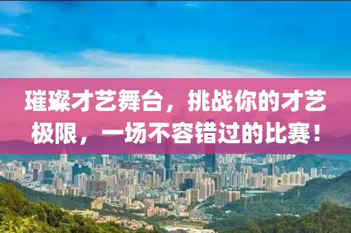 璀璨才艺舞台，挑战你的才艺极限，一场不容错过的比赛！