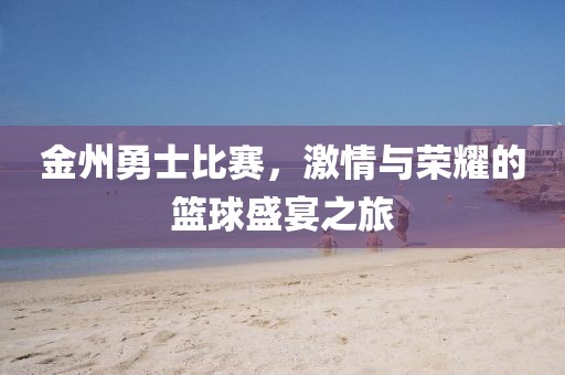 金州勇士比赛，激情与荣耀的篮球盛宴之旅