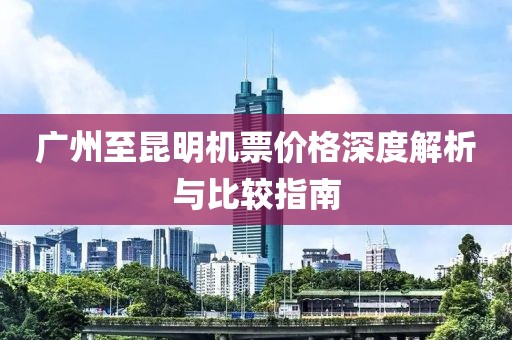 广州至昆明机票价格深度解析与比较指南