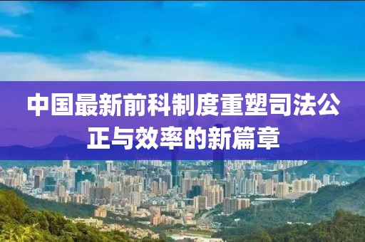 中国最新前科制度重塑司法公正与效率的新篇章