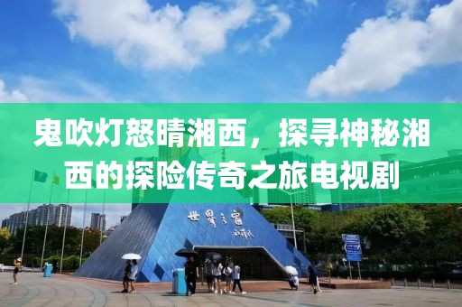 鬼吹灯怒晴湘西，探寻神秘湘西的探险传奇之旅电视剧
