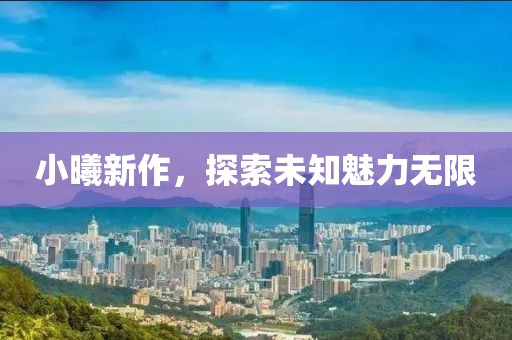 小曦新作，探索未知魅力无限