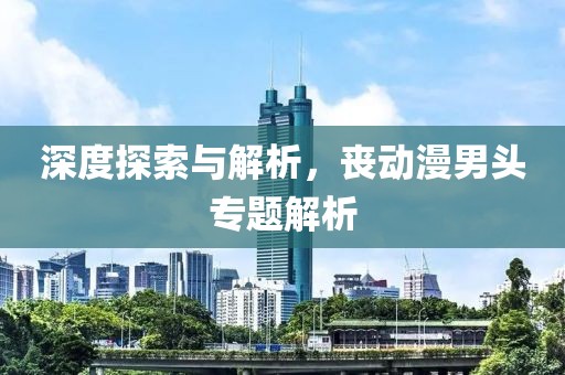 深度探索与解析，丧动漫男头专题解析