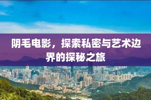 阴毛电影，探索私密与艺术边界的探秘之旅