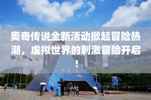 奥奇传说全新活动掀起冒险热潮，虚拟世界的刺激冒险开启！