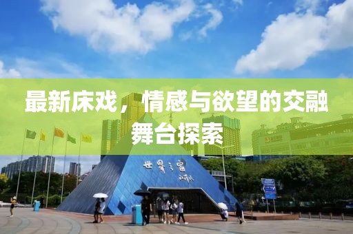 最新床戏，情感与欲望的交融舞台探索