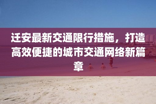 迁安最新交通限行措施，打造高效便捷的城市交通网络新篇章