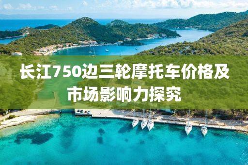 长江750边三轮摩托车价格及市场影响力探究