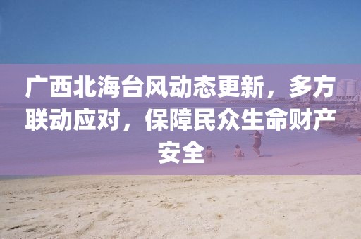 广西北海台风动态更新，多方联动应对，保障民众生命财产安全