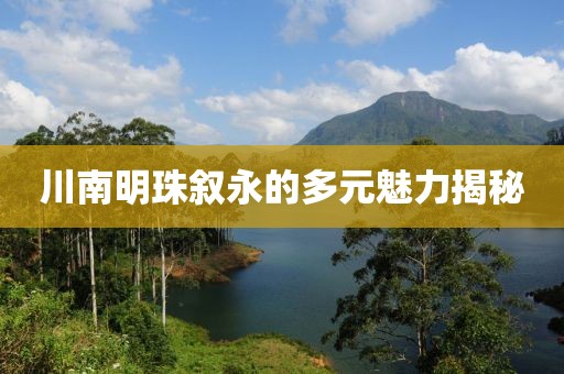 川南明珠叙永的多元魅力揭秘