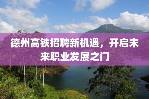 德州高铁招聘新机遇，开启未来职业发展之门