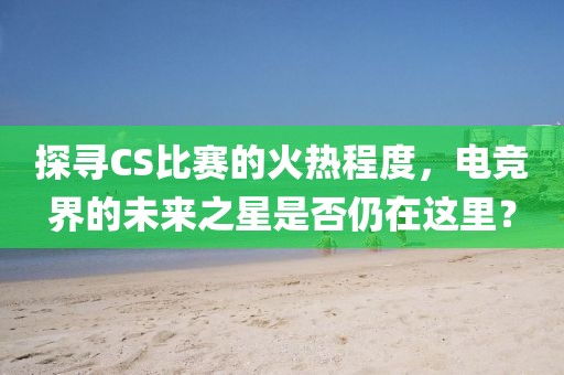 探寻CS比赛的火热程度，电竞界的未来之星是否仍在这里？