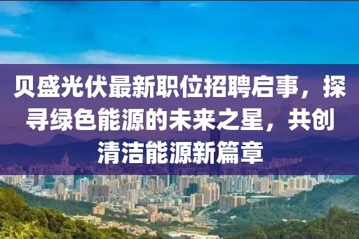 贝盛光伏最新职位招聘启事，探寻绿色能源的未来之星，共创清洁能源新篇章