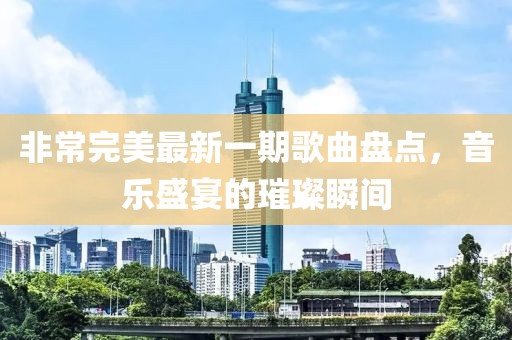 非常完美最新一期歌曲盘点，音乐盛宴的璀璨瞬间