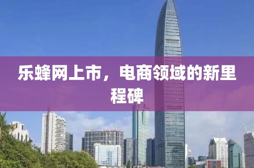 乐蜂网上市，电商领域的新里程碑