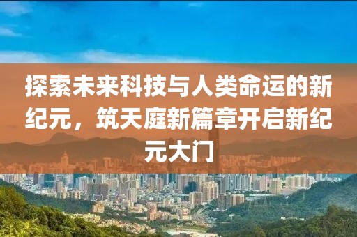 探索未来科技与人类命运的新纪元，筑天庭新篇章开启新纪元大门