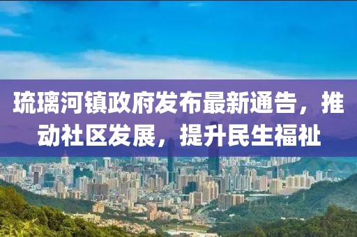 琉璃河镇政府发布最新通告，推动社区发展，提升民生福祉