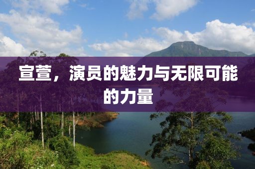 宣萱，演员的魅力与无限可能的力量