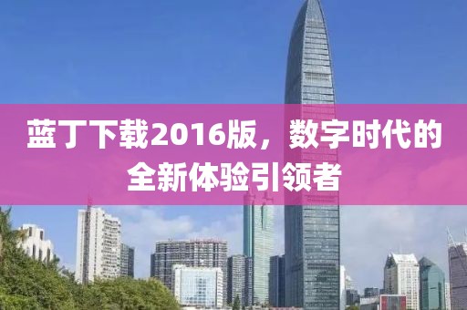 蓝丁下载2016版，数字时代的全新体验引领者