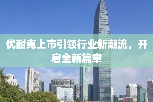 优耐克上市引领行业新潮流，开启全新篇章