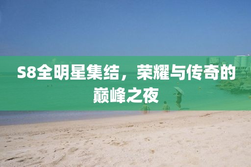 S8全明星集结，荣耀与传奇的巅峰之夜