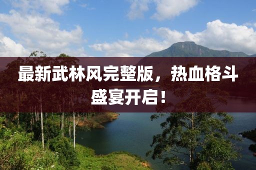 最新武林风完整版，热血格斗盛宴开启！