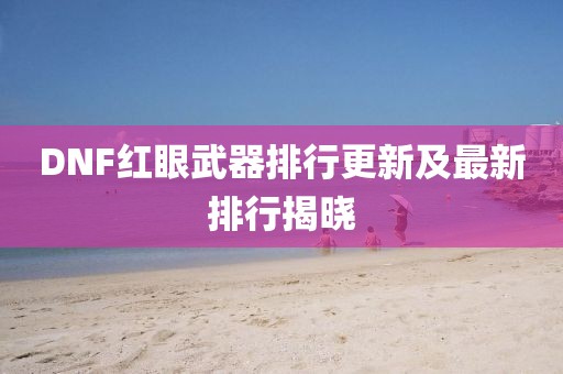 DNF红眼武器排行更新及最新排行揭晓