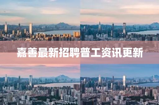 嘉善最新招聘普工资讯更新