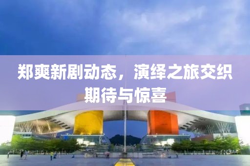 郑爽新剧动态，演绎之旅交织期待与惊喜