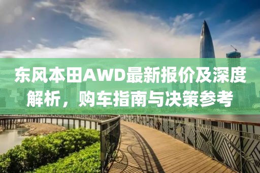 东风本田AWD最新报价及深度解析，购车指南与决策参考
