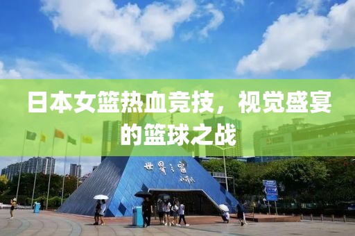 日本女篮热血竞技，视觉盛宴的篮球之战