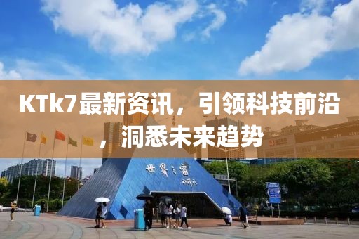 KTk7最新资讯，引领科技前沿，洞悉未来趋势