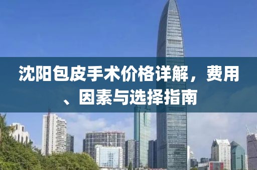 沈阳包皮手术价格详解，费用、因素与选择指南