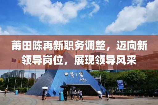 莆田陈再新职务调整，迈向新领导岗位，展现领导风采