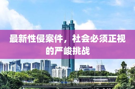 最新性侵案件，社会必须正视的严峻挑战