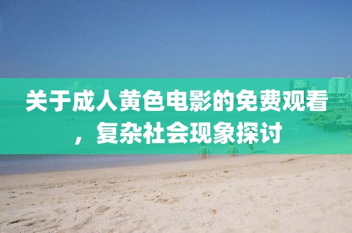 关于成人黄色电影的免费观看，复杂社会现象探讨