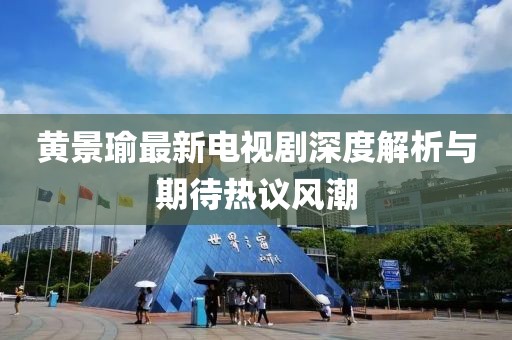 黄景瑜最新电视剧深度解析与期待热议风潮