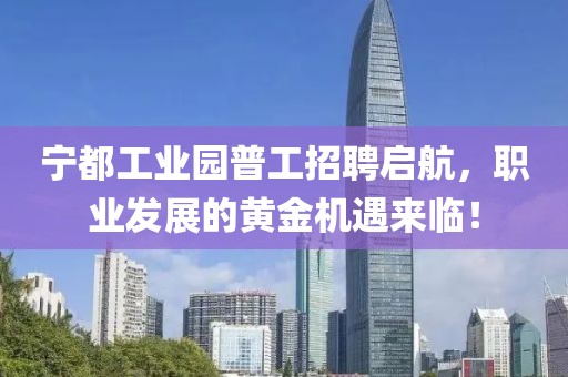 宁都工业园普工招聘启航，职业发展的黄金机遇来临！