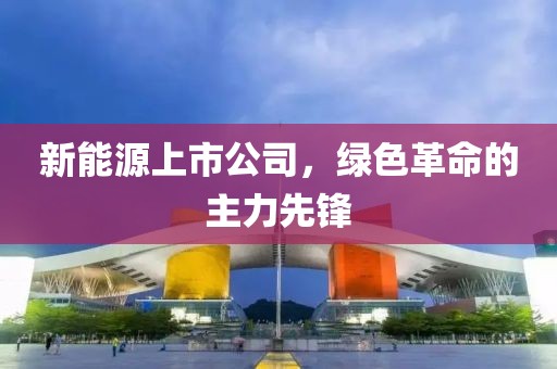 新能源上市公司，绿色革命的主力先锋