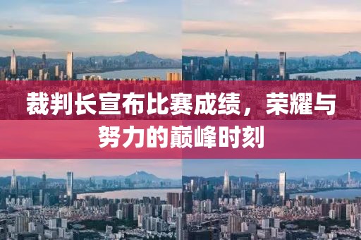 裁判长宣布比赛成绩，荣耀与努力的巅峰时刻