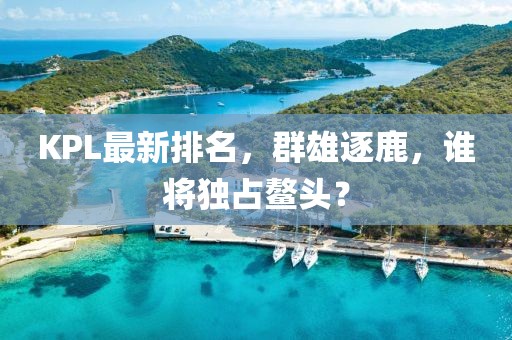KPL最新排名，群雄逐鹿，谁将独占鳌头？