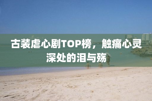 古装虐心剧TOP榜，触痛心灵深处的泪与殇