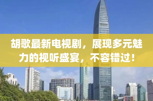 胡歌最新电视剧，展现多元魅力的视听盛宴，不容错过！