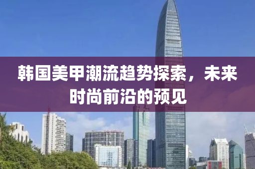 韩国美甲潮流趋势探索，未来时尚前沿的预见