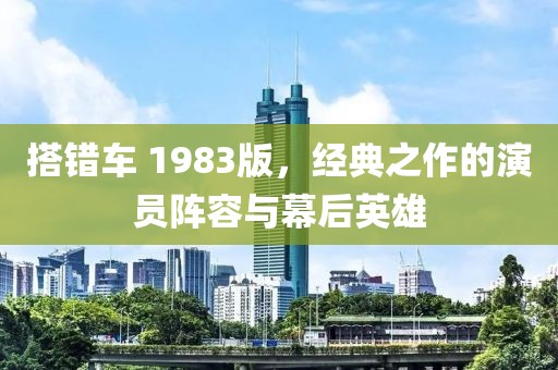 搭错车 1983版，经典之作的演员阵容与幕后英雄