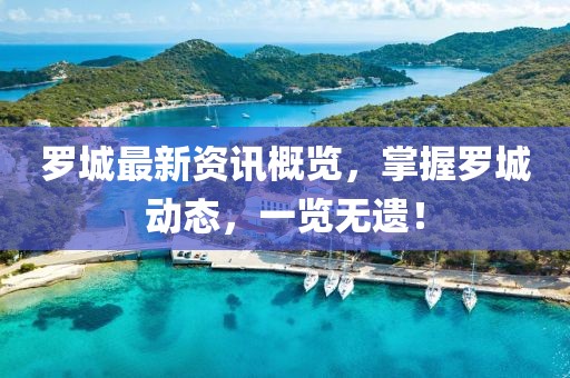 罗城最新资讯概览，掌握罗城动态，一览无遗！